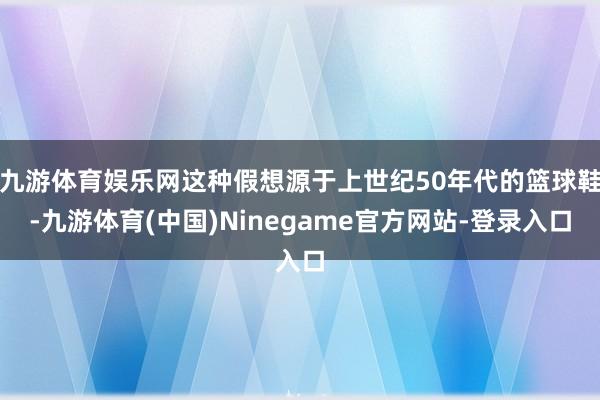 九游体育娱乐网这种假想源于上世纪50年代的篮球鞋-九游体育(中国)Ninegame官方网站-登录入口