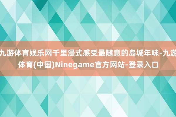 九游体育娱乐网千里浸式感受最随意的岛城年味-九游体育(中国)Ninegame官方网站-登录入口