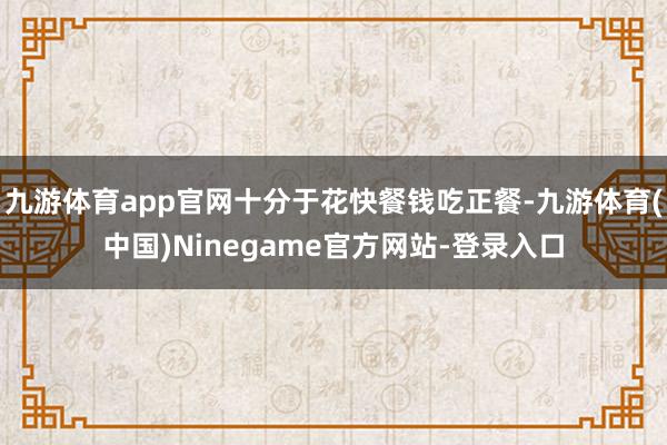 九游体育app官网十分于花快餐钱吃正餐-九游体育(中国)Ninegame官方网站-登录入口