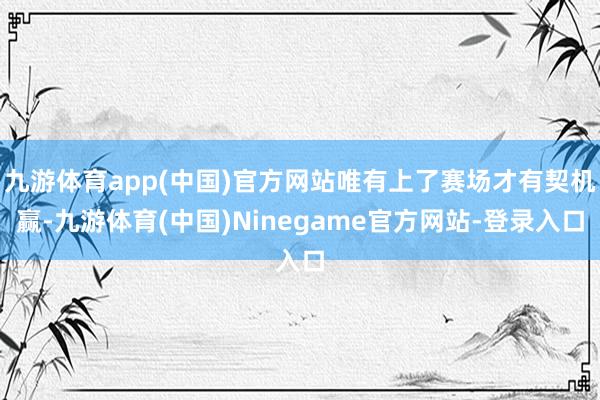 九游体育app(中国)官方网站唯有上了赛场才有契机赢-九游体育(中国)Ninegame官方网站-登录入口