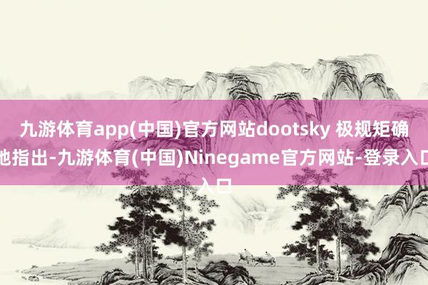 九游体育app(中国)官方网站dootsky 极规矩确地指出-九游体育(中国)Ninegame官方网站-登录入口
