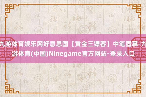 九游体育娱乐网好意思国【黄金三镖客】中笔墨幕-九游体育(中国)Ninegame官方网站-登录入口