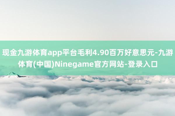 现金九游体育app平台毛利4.90百万好意思元-九游体育(中国)Ninegame官方网站-登录入口