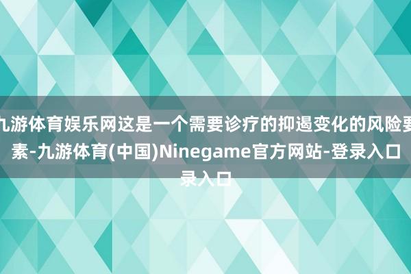 九游体育娱乐网这是一个需要诊疗的抑遏变化的风险要素-九游体育(中国)Ninegame官方网站-登录入口