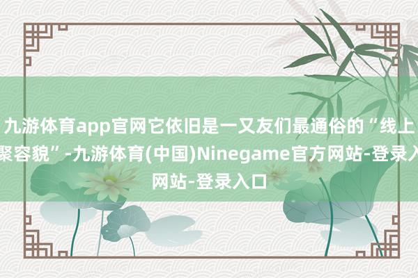 九游体育app官网它依旧是一又友们最通俗的“线上约聚容貌”-九游体育(中国)Ninegame官方网站-登录入口