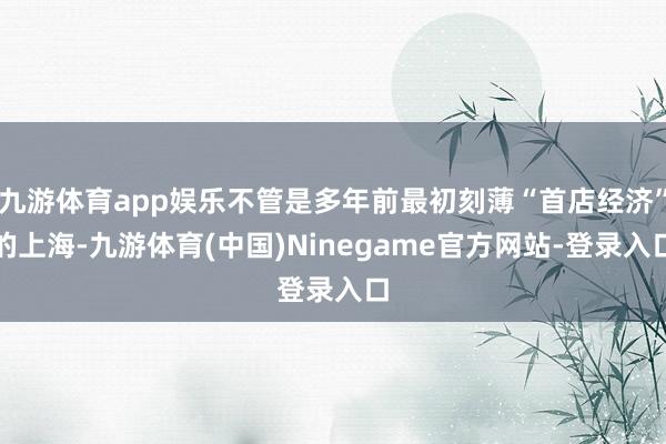 九游体育app娱乐不管是多年前最初刻薄“首店经济”的上海-九游体育(中国)Ninegame官方网站-登录入口