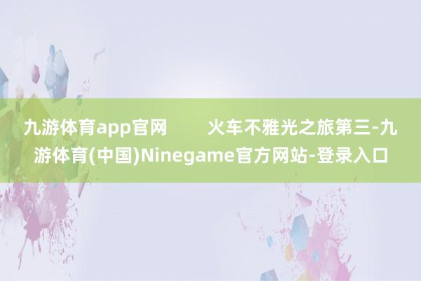 九游体育app官网        火车不雅光之旅第三-九游体育(中国)Ninegame官方网站-登录入口