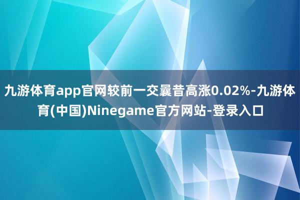 九游体育app官网较前一交曩昔高涨0.02%-九游体育(中国)Ninegame官方网站-登录入口