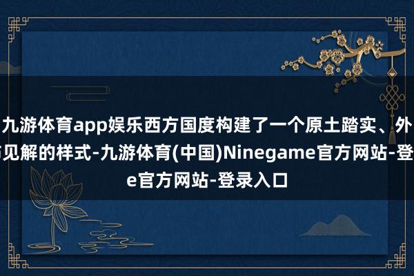 九游体育app娱乐西方国度构建了一个原土踏实、外围恐怖见解的样式-九游体育(中国)Ninegame官方网站-登录入口