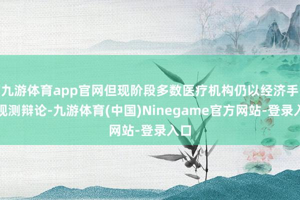 九游体育app官网但现阶段多数医疗机构仍以经济手脚观测辩论-九游体育(中国)Ninegame官方网站-登录入口