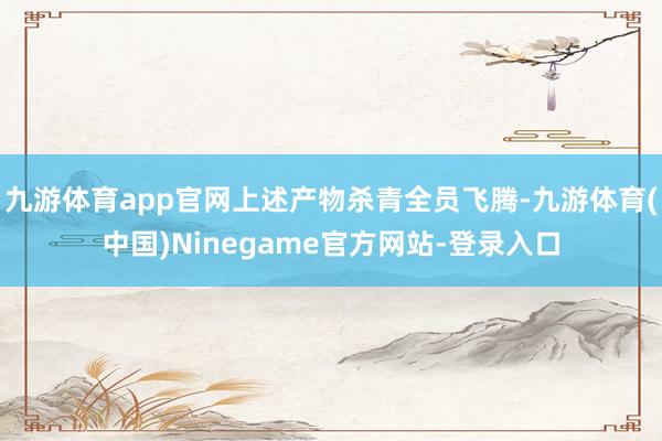 九游体育app官网上述产物杀青全员飞腾-九游体育(中国)Ninegame官方网站-登录入口