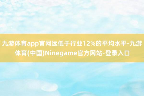 九游体育app官网远低于行业12%的平均水平-九游体育(中国)Ninegame官方网站-登录入口