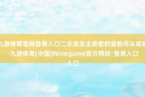 九游体育官网登录入口二东说念主亲密的姿势尽头吸睛-九游体育(中国)Ninegame官方网站-登录入口