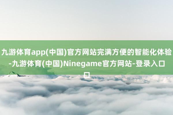 九游体育app(中国)官方网站完满方便的智能化体验-九游体育(中国)Ninegame官方网站-登录入口