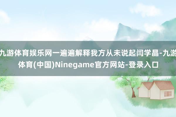 九游体育娱乐网一遍遍解释我方从未说起闫学晶-九游体育(中国)Ninegame官方网站-登录入口
