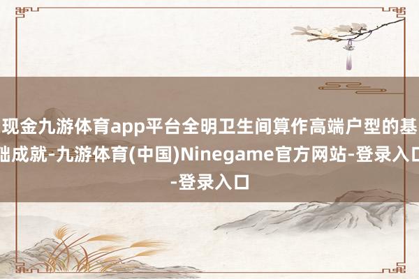 现金九游体育app平台全明卫生间算作高端户型的基础成就-九游体育(中国)Ninegame官方网站-登录入口