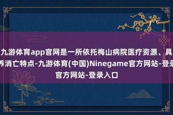 九游体育app官网是一所依托梅山病院医疗资源、具有医养消亡特点-九游体育(中国)Ninegame官方网站-登录入口