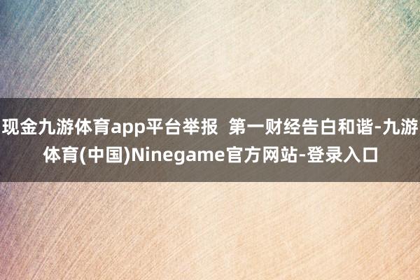现金九游体育app平台举报  第一财经告白和谐-九游体育(中国)Ninegame官方网站-登录入口