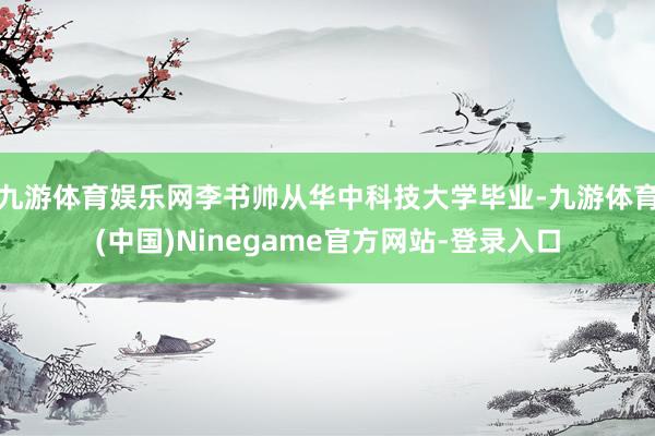 九游体育娱乐网李书帅从华中科技大学毕业-九游体育(中国)Ninegame官方网站-登录入口