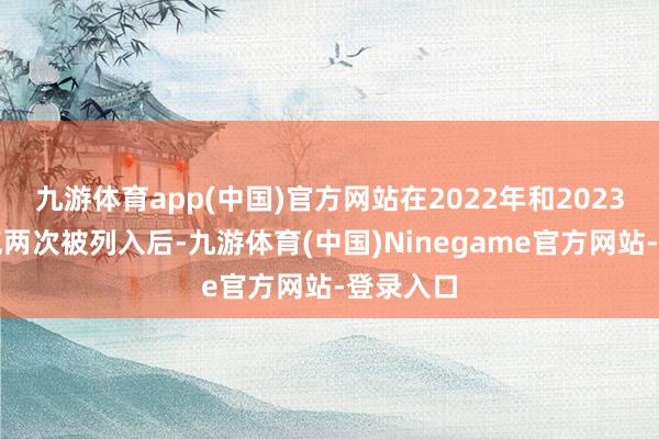 九游体育app(中国)官方网站在2022年和2023年一语气两次被列入后-九游体育(中国)Ninegame官方网站-登录入口