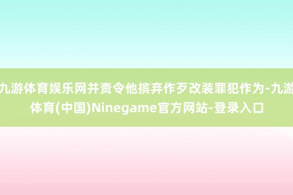 九游体育娱乐网并责令他摈弃作歹改装罪犯作为-九游体育(中国)Ninegame官方网站-登录入口