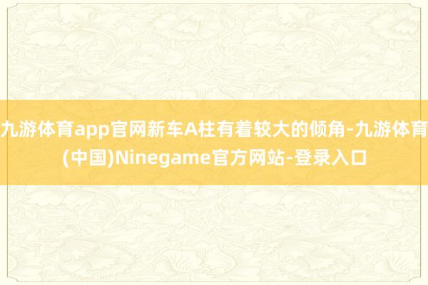 九游体育app官网新车A柱有着较大的倾角-九游体育(中国)Ninegame官方网站-登录入口