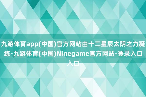 九游体育app(中国)官方网站由十二星辰太阴之力凝练-九游体育(中国)Ninegame官方网站-登录入口