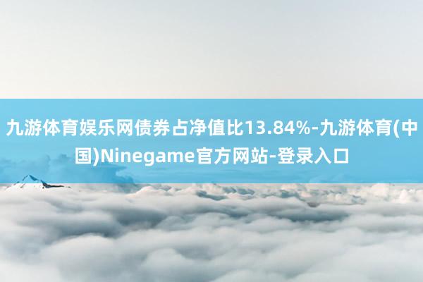 九游体育娱乐网债券占净值比13.84%-九游体育(中国)Ninegame官方网站-登录入口