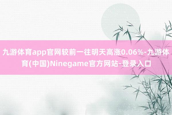 九游体育app官网较前一往明天高涨0.06%-九游体育(中国)Ninegame官方网站-登录入口