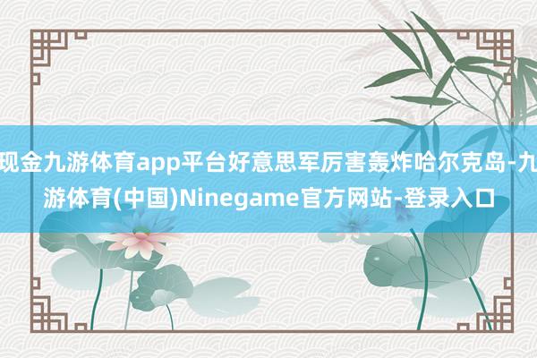 现金九游体育app平台好意思军厉害轰炸哈尔克岛-九游体育(中国)Ninegame官方网站-登录入口