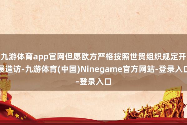 九游体育app官网但愿欧方严格按照世贸组织规定开展造访-九游体育(中国)Ninegame官方网站-登录入口