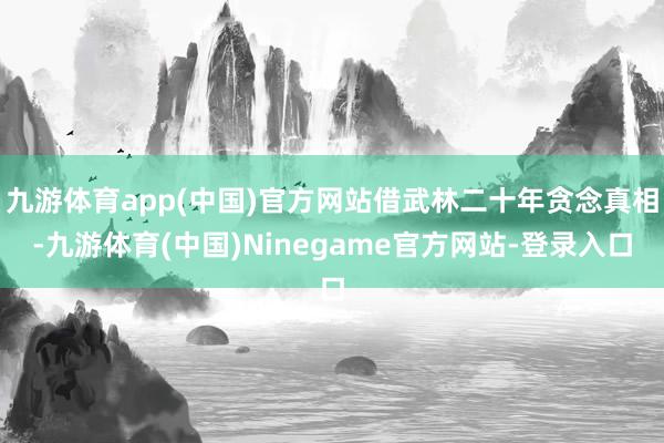 九游体育app(中国)官方网站借武林二十年贪念真相-九游体育(中国)Ninegame官方网站-登录入口