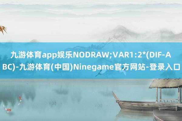 九游体育app娱乐NODRAW;VAR1:2*(DIF-ABC)-九游体育(中国)Ninegame官方网站-登录入口