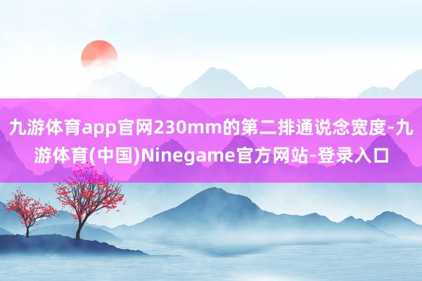 九游体育app官网230mm的第二排通说念宽度-九游体育(中国)Ninegame官方网站-登录入口