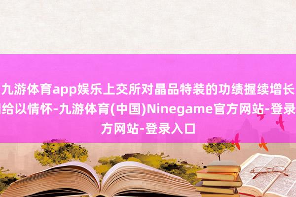 九游体育app娱乐上交所对晶品特装的功绩握续增长才调给以情怀-九游体育(中国)Ninegame官方网站-登录入口