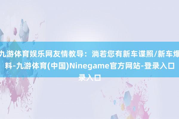 九游体育娱乐网友情教导：淌若您有新车谍照/新车爆料-九游体育(中国)Ninegame官方网站-登录入口