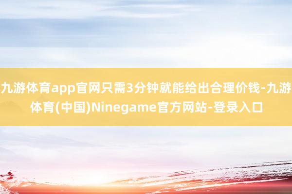 九游体育app官网只需3分钟就能给出合理价钱-九游体育(中国)Ninegame官方网站-登录入口