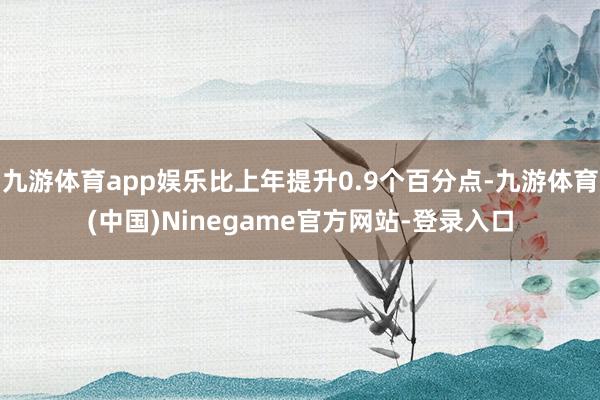 九游体育app娱乐比上年提升0.9个百分点-九游体育(中国)Ninegame官方网站-登录入口