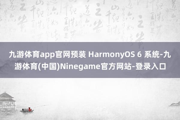 九游体育app官网预装 HarmonyOS 6 系统-九游体育(中国)Ninegame官方网站-登录入口