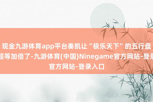 现金九游体育app平台奏凯让“极乐天下”的五行盘价钱超等加倍了-九游体育(中国)Ninegame官方网站-登录入口