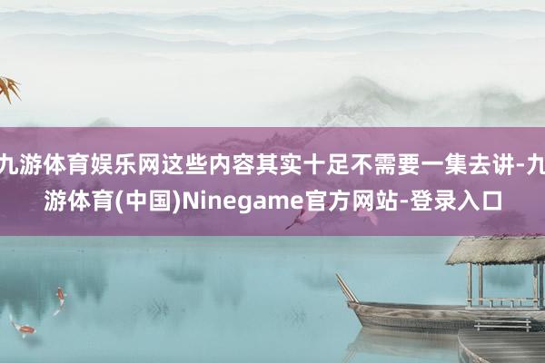 九游体育娱乐网这些内容其实十足不需要一集去讲-九游体育(中国)Ninegame官方网站-登录入口