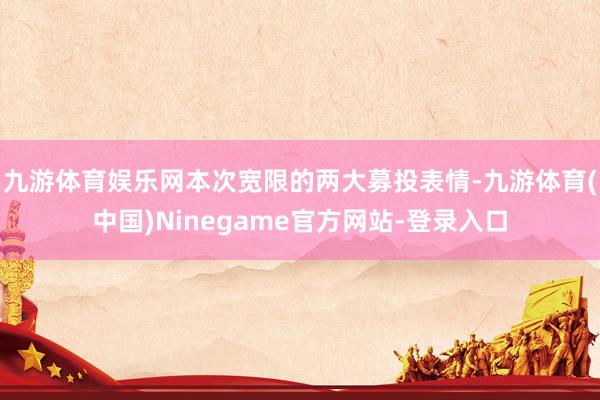 九游体育娱乐网本次宽限的两大募投表情-九游体育(中国)Ninegame官方网站-登录入口