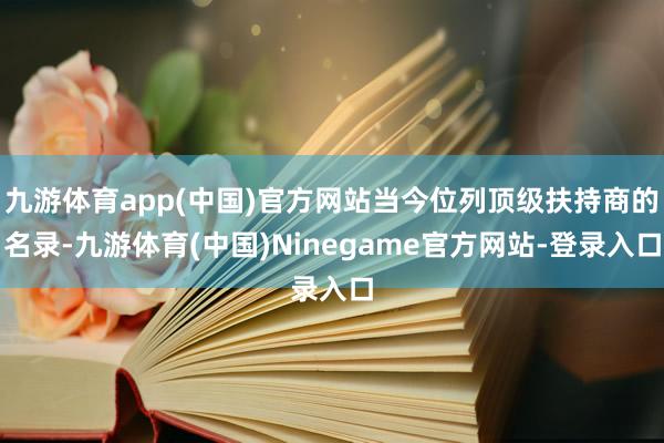 九游体育app(中国)官方网站当今位列顶级扶持商的名录-九游体育(中国)Ninegame官方网站-登录入口