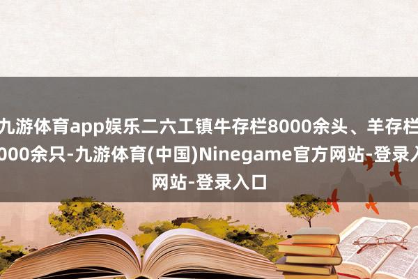 九游体育app娱乐二六工镇牛存栏8000余头、羊存栏24000余只-九游体育(中国)Ninegame官方网站-登录入口