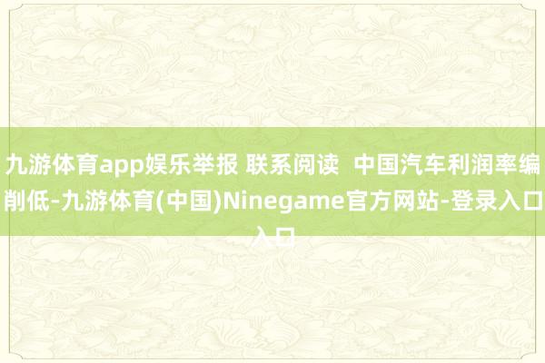 九游体育app娱乐举报 联系阅读 中国汽车利润率编削低-九游体育(中国)Ninegame官方网站-登录入口