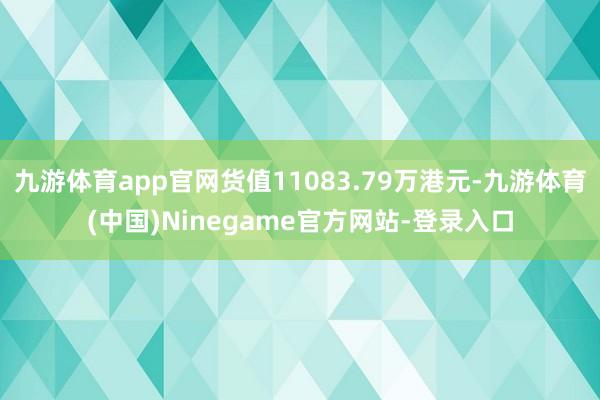 九游体育app官网货值11083.79万港元-九游体育(中国)Ninegame官方网站-登录入口