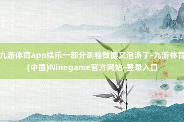 九游体育app娱乐一部分测验数据又泡汤了-九游体育(中国)Ninegame官方网站-登录入口