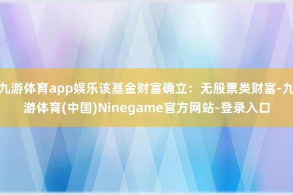 九游体育app娱乐该基金财富确立：无股票类财富-九游体育(中国)Ninegame官方网站-登录入口