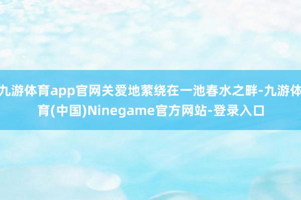 九游体育app官网关爱地萦绕在一池春水之畔-九游体育(中国)Ninegame官方网站-登录入口