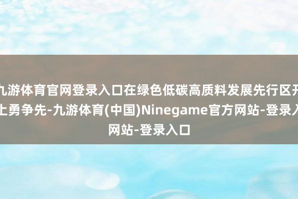 九游体育官网登录入口在绿色低碳高质料发展先行区开采上勇争先-九游体育(中国)Ninegame官方网站-登录入口